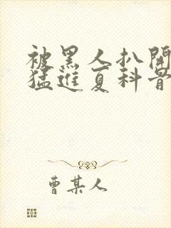 被黑人扒开双腿猛进夏科骨科