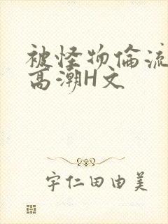 被怪物伦流澡到高潮H文