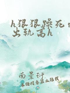 h狠狠躁死你h出轨高h