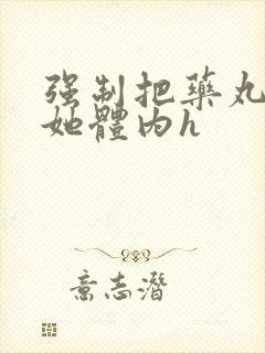 强制把药丸推进她体内h