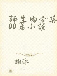 师生肉合集乱500篇小说