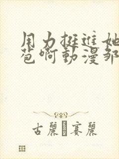 用力挺进她的花苞啊动漫邹菊