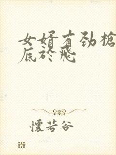 女婿有劲枪枪到底于飞