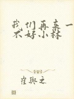 我们再来一次好不好小林