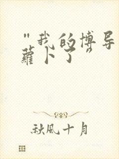 “我的博导去削萝卜了”