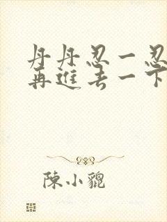 丹丹忍一忍让我再进去一下