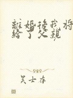 离婚后我将自己给了父亲