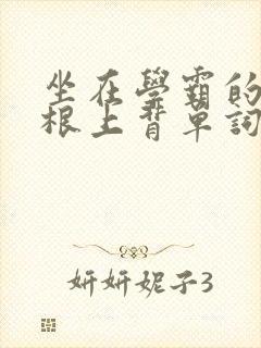 坐在学霸的大紫根上背单词