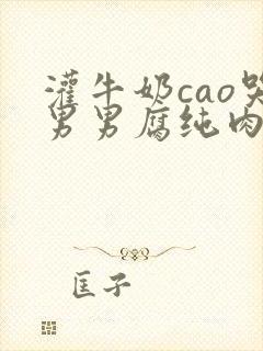 灌牛奶cao哭男男腐纯肉