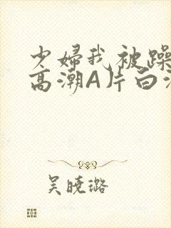 少妇我被躁爽到高潮A片白洁