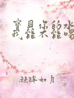 宝贝你的水真多我能不能喝点