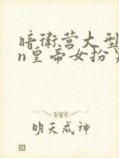 暗卫营大型hpn皇帝女扮男装