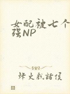 女配被七个男主强NP