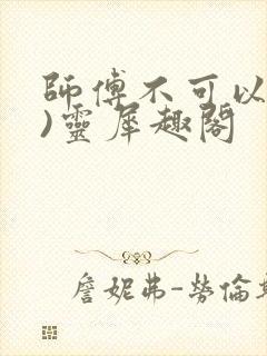 师傅不可以(限)灵犀趣阁