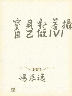 宝贝对着摄像头自己做1V1