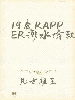 19岁RAPPER潮水偷轨免费