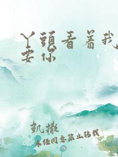 丫头看着我怎么要你