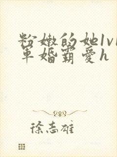 粉嫩的她1v1军婚霸爱h