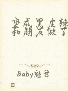 变成黑皮辣妹吼和朋友做了漫画