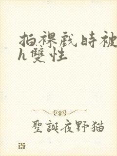 拍裸戏时被c了h双性