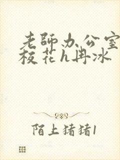 老师办公室狂肉校花h冉冰