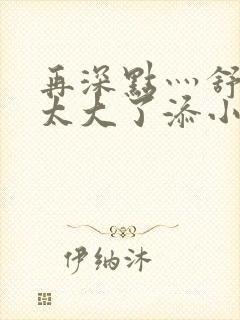 再深点灬舒服灬太大了添小书