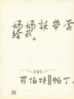 妈妈说带套可以给我