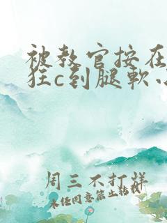 被教官按在寝室狂c到腿软小说