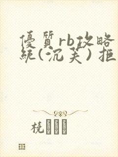 优质rb攻略系统(沉芙) 拒绝改写