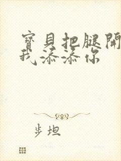 宝贝把腿开大让我添添你