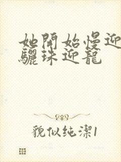 她开始慢迎迎合骊珠迎龙