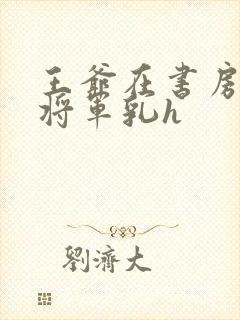 王爷在书房含女将军乳h