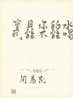 宝贝你的水真多我能不能喝点