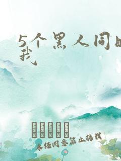 5个黑人同时玩我