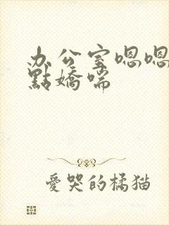 办公室嗯嗯啊轻点娇喘