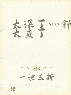 太深了灬舒服灬太爽了