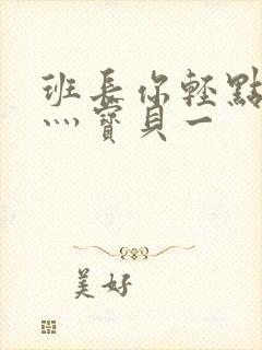 班长你轻点灬爽灬宝贝一