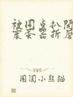 被同桌扒开腿用震蛋器折磨