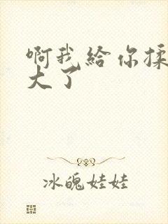 啊我给你揉揉就大了