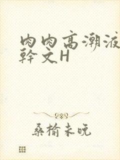 肉肉高潮液体高干文H