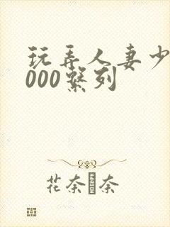 玩弄人妻少妇1000系列