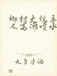 乡村大炕弄老女人高潮喷水