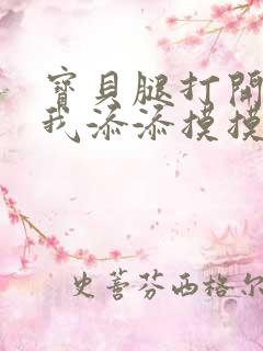 宝贝腿打开点让我添添摸摸免费