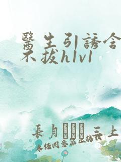 医生引诱含整夜不拔h1v1