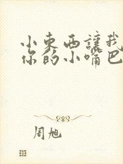 小东西让我尝尝你的小嘴巴