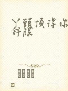 丫头顶得你舒不舒服