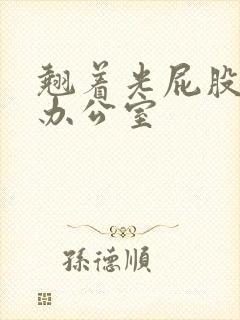 翘着光屁股趴在办公室