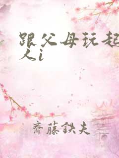 跟父母玩起了三人i