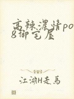 高辣浓情po18御宅屋