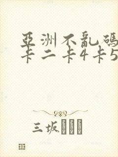 亚洲不乱码卡一卡二卡4卡5